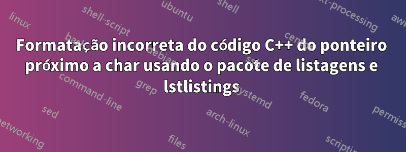 Formatação incorreta do código C++ do ponteiro próximo a char usando o pacote de listagens e lstlistings