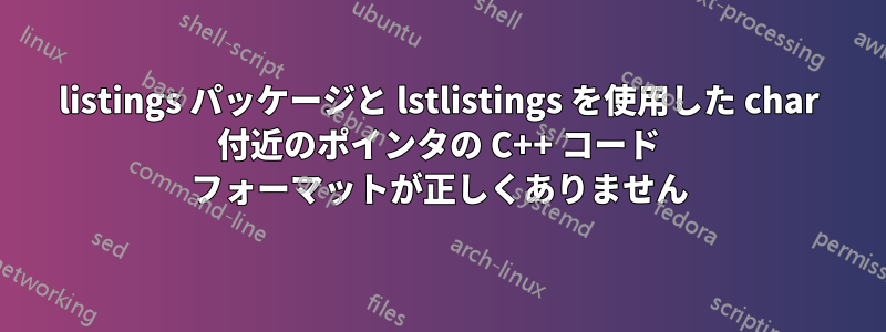 listings パッケージと lstlistings を使用した char 付近のポインタの C++ コード フォーマットが正しくありません