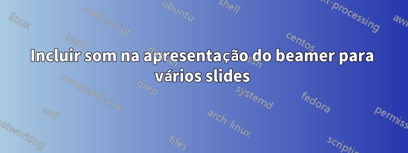 Incluir som na apresentação do beamer para vários slides