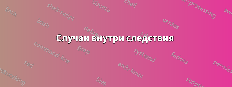 Случаи внутри следствия