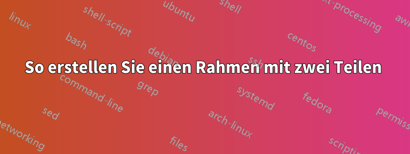 So erstellen Sie einen Rahmen mit zwei Teilen