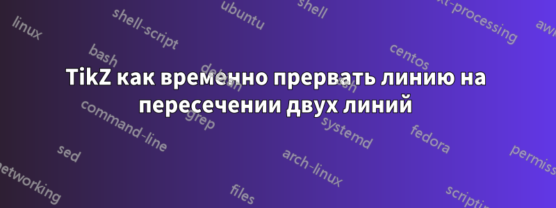 TikZ как временно прервать линию на пересечении двух линий