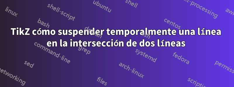 TikZ cómo suspender temporalmente una línea en la intersección de dos líneas