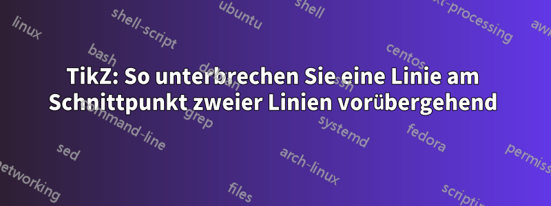 TikZ: So unterbrechen Sie eine Linie am Schnittpunkt zweier Linien vorübergehend