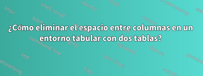 ¿Cómo eliminar el espacio entre columnas en un entorno tabular con dos tablas?