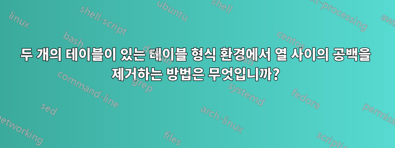 두 개의 테이블이 있는 테이블 형식 환경에서 열 사이의 공백을 제거하는 방법은 무엇입니까?