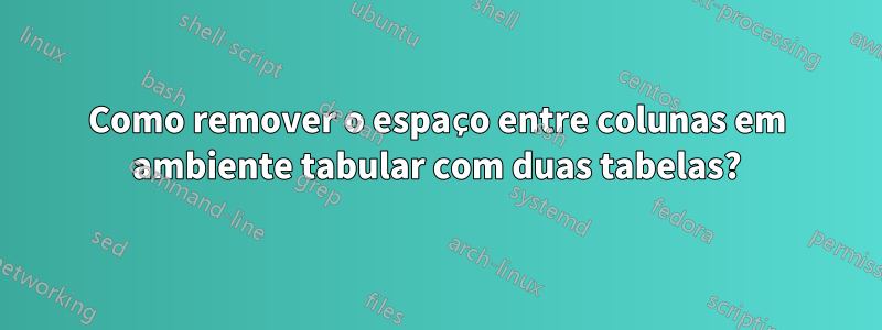 Como remover o espaço entre colunas em ambiente tabular com duas tabelas?