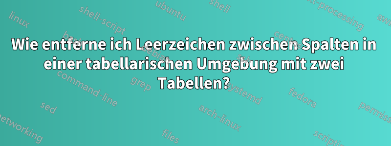 Wie entferne ich Leerzeichen zwischen Spalten in einer tabellarischen Umgebung mit zwei Tabellen?