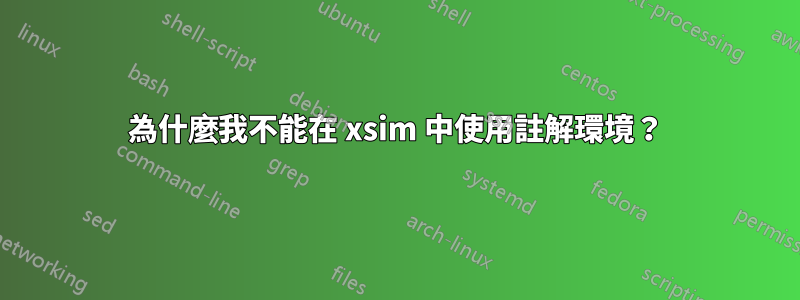 為什麼我不能在 xsim 中使用註解環境？