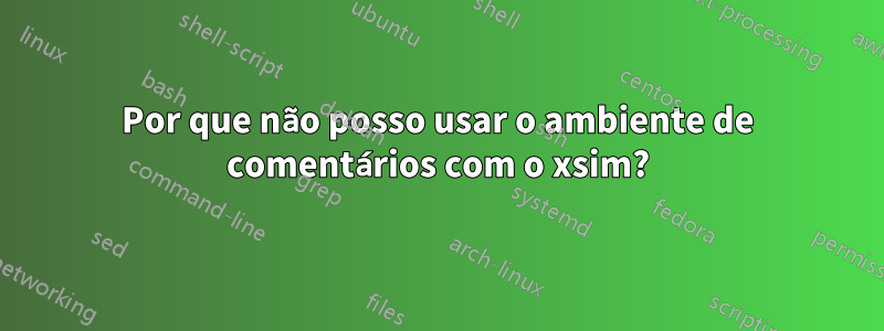 Por que não posso usar o ambiente de comentários com o xsim?