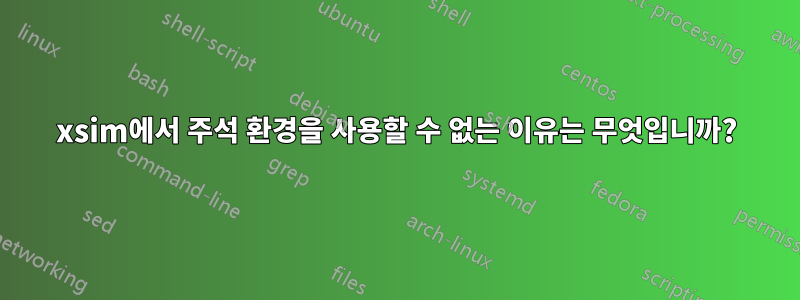 xsim에서 주석 환경을 사용할 수 없는 이유는 무엇입니까?