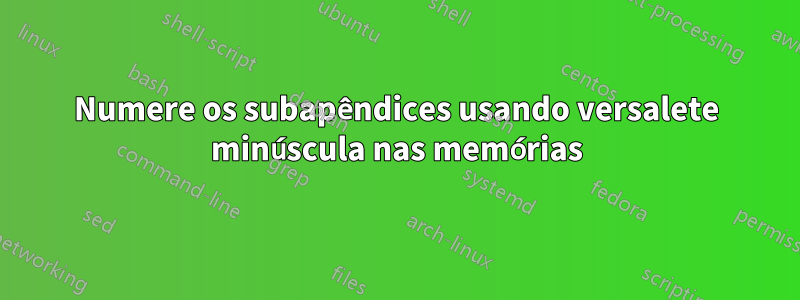 Numere os subapêndices usando versalete minúscula nas memórias