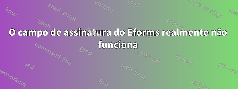 O campo de assinatura do Eforms realmente não funciona