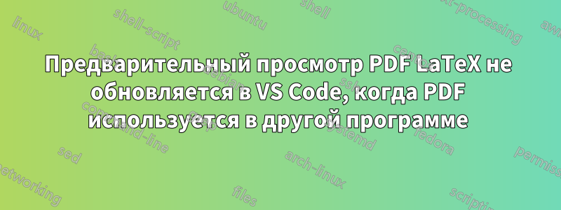 Предварительный просмотр PDF LaTeX не обновляется в VS Code, когда PDF используется в другой программе