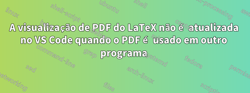 A visualização de PDF do LaTeX não é atualizada no VS Code quando o PDF é usado em outro programa