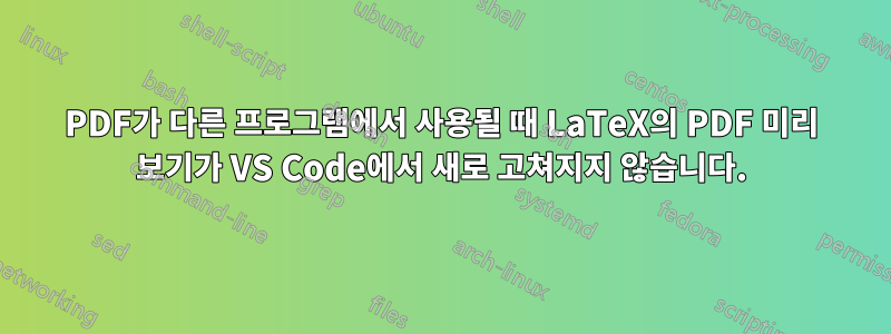 PDF가 다른 프로그램에서 사용될 때 LaTeX의 PDF 미리 보기가 VS Code에서 새로 고쳐지지 않습니다.