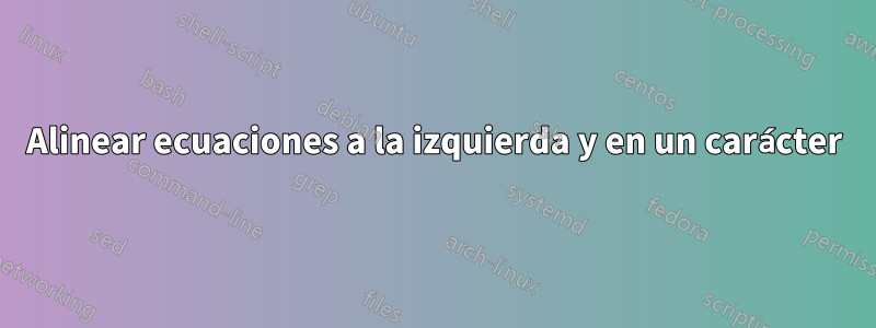 Alinear ecuaciones a la izquierda y en un carácter