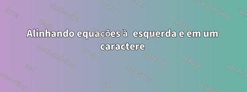 Alinhando equações à esquerda e em um caractere