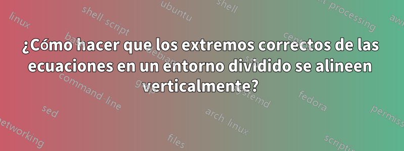 ¿Cómo hacer que los extremos correctos de las ecuaciones en un entorno dividido se alineen verticalmente?