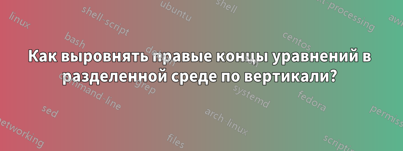 Как выровнять правые концы уравнений в разделенной среде по вертикали?