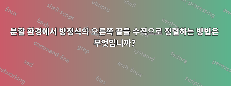 분할 환경에서 방정식의 오른쪽 끝을 수직으로 정렬하는 방법은 무엇입니까?