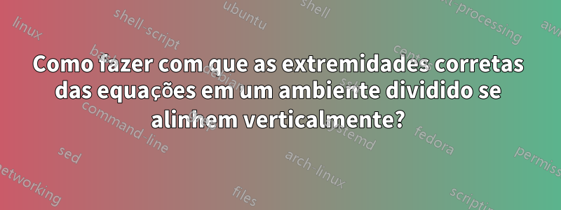 Como fazer com que as extremidades corretas das equações em um ambiente dividido se alinhem verticalmente?