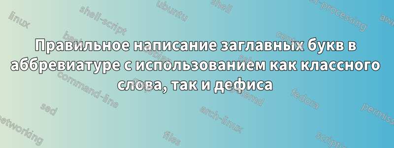 Правильное написание заглавных букв в аббревиатуре с использованием как классного слова, так и дефиса