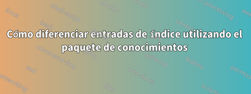 Cómo diferenciar entradas de índice utilizando el paquete de conocimientos