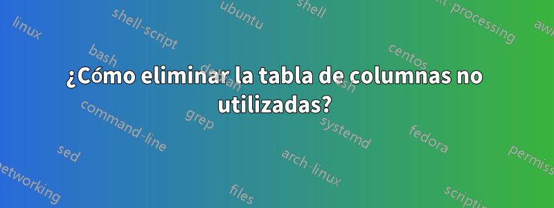 ¿Cómo eliminar la tabla de columnas no utilizadas?