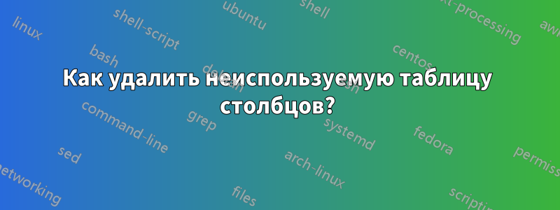 Как удалить неиспользуемую таблицу столбцов?