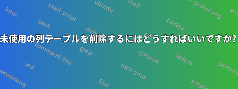 未使用の列テーブルを削除するにはどうすればいいですか?