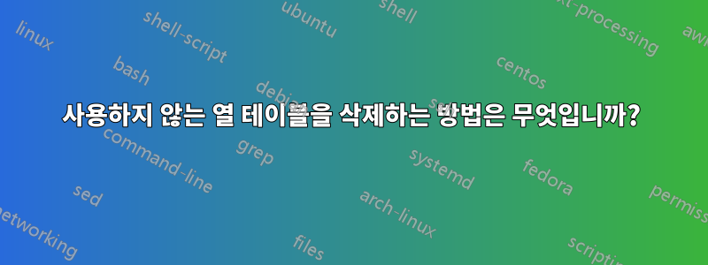 사용하지 않는 열 테이블을 삭제하는 방법은 무엇입니까?