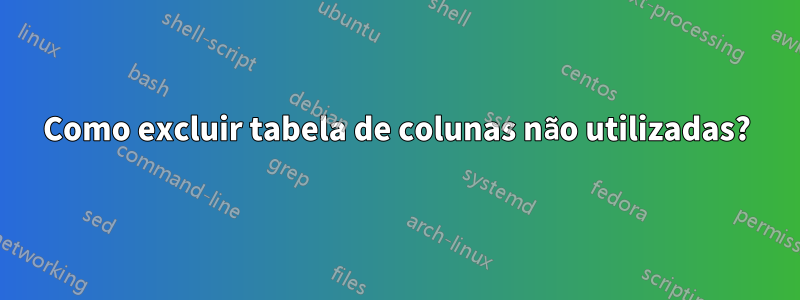 Como excluir tabela de colunas não utilizadas?