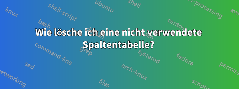 Wie lösche ich eine nicht verwendete Spaltentabelle?