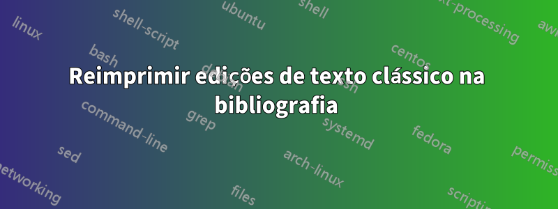 Reimprimir edições de texto clássico na bibliografia