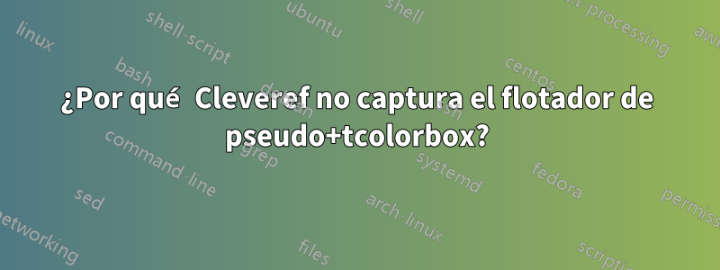 ¿Por qué Cleveref no captura el flotador de pseudo+tcolorbox?