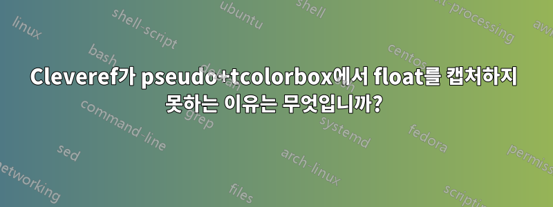 Cleveref가 pseudo+tcolorbox에서 float를 캡처하지 못하는 이유는 무엇입니까?