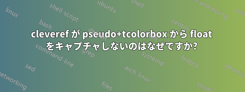 cleveref が pseudo+tcolorbox から float をキャプチャしないのはなぜですか?