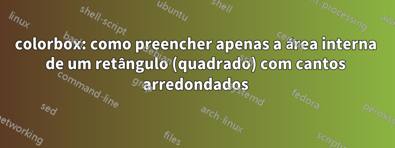 colorbox: como preencher apenas a área interna de um retângulo (quadrado) com cantos arredondados