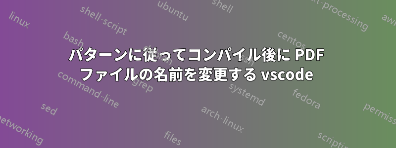 パターンに従ってコンパイル後に PDF ファイルの名前を変更する vscode