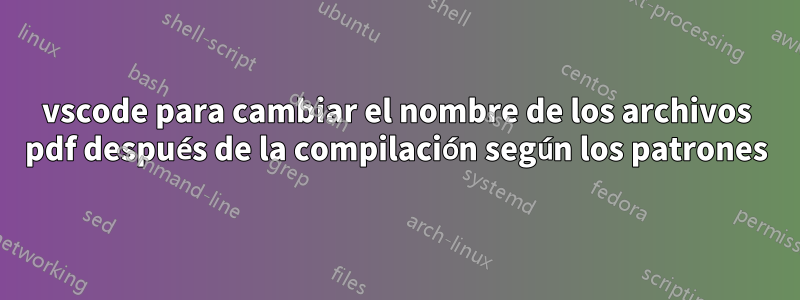 vscode para cambiar el nombre de los archivos pdf después de la compilación según los patrones