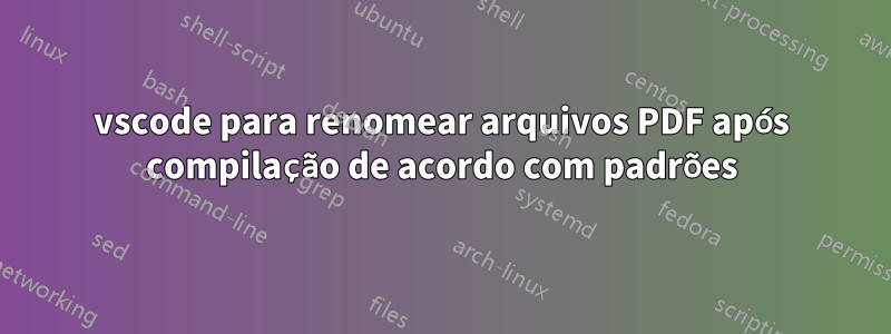 vscode para renomear arquivos PDF após compilação de acordo com padrões