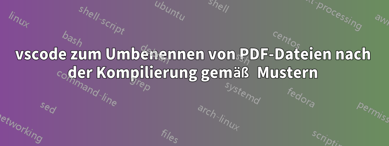 vscode zum Umbenennen von PDF-Dateien nach der Kompilierung gemäß Mustern