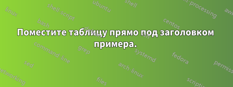 Поместите таблицу прямо под заголовком примера.