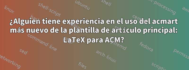 ¿Alguien tiene experiencia en el uso del acmart más nuevo de la plantilla de artículo principal: LaTeX para ACM?