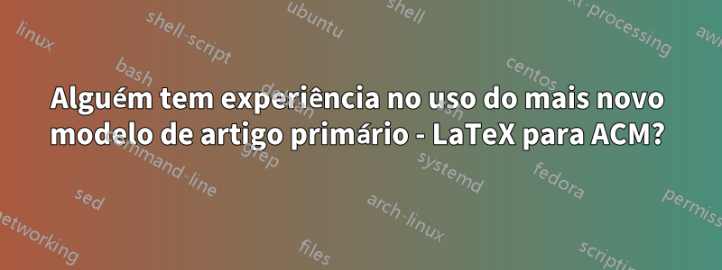 Alguém tem experiência no uso do mais novo modelo de artigo primário - LaTeX para ACM?