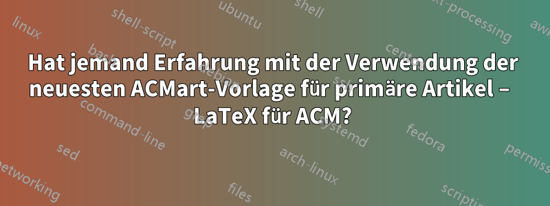 Hat jemand Erfahrung mit der Verwendung der neuesten ACMart-Vorlage für primäre Artikel – LaTeX für ACM?