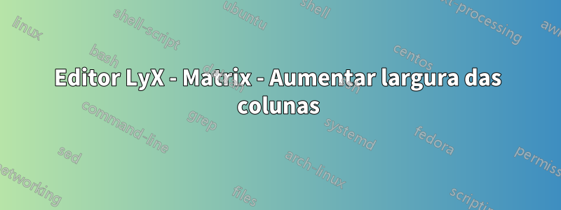 Editor LyX - Matrix - Aumentar largura das colunas