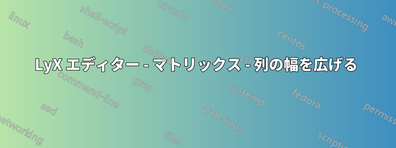 LyX エディター - マトリックス - 列の幅を広げる