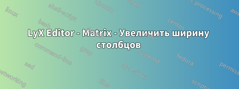 LyX Editor - Matrix - Увеличить ширину столбцов